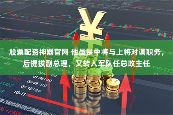 股票配资神器官网 他虽是中将与上将对调职务，后提拔副总理，又转入军队任总政主任