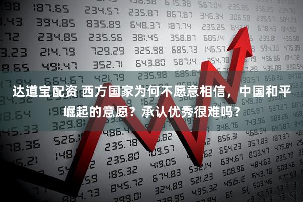 达道宝配资 西方国家为何不愿意相信，中国和平崛起的意愿？承认优秀很难吗？