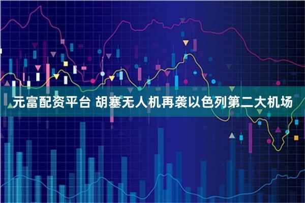 元富配资平台 胡塞无人机再袭以色列第二大机场