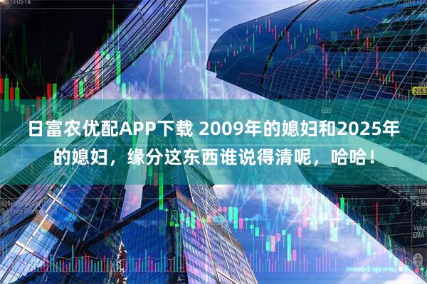 日富农优配APP下载 2009年的媳妇和2025年的媳妇，缘分这东西谁说得清呢，哈哈！