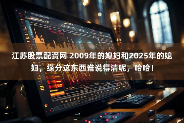 江苏股票配资网 2009年的媳妇和2025年的媳妇，缘分这东西谁说得清呢，哈哈！