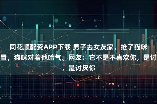 同花顺配资APP下载 男子去女友家，抢了猫咪的位置，猫咪对着他哈气。网友：它不是不喜欢你，是讨厌你