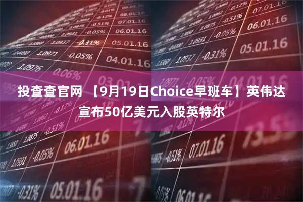 投查查官网 【9月19日Choice早班车】英伟达宣布50亿美元入股英特尔