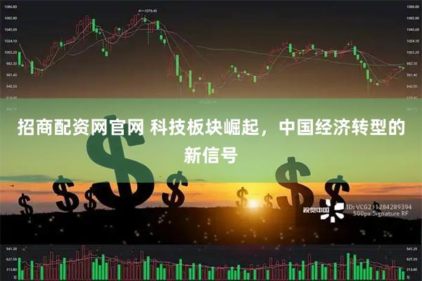 招商配资网官网 科技板块崛起，中国经济转型的新信号