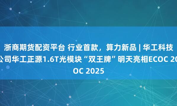 浙商期货配资平台 行业首款，算力新品 | 华工科技子公司华工正源1.6T光模块“双王牌”明天亮相ECOC 2025