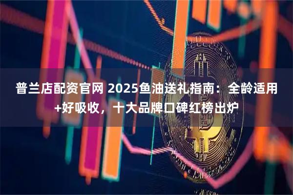 普兰店配资官网 2025鱼油送礼指南：全龄适用+好吸收，十大品牌口碑红榜出炉