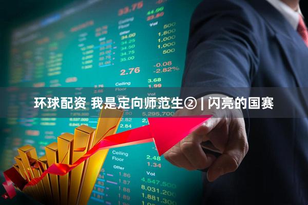 环球配资 我是定向师范生② | 闪亮的国赛