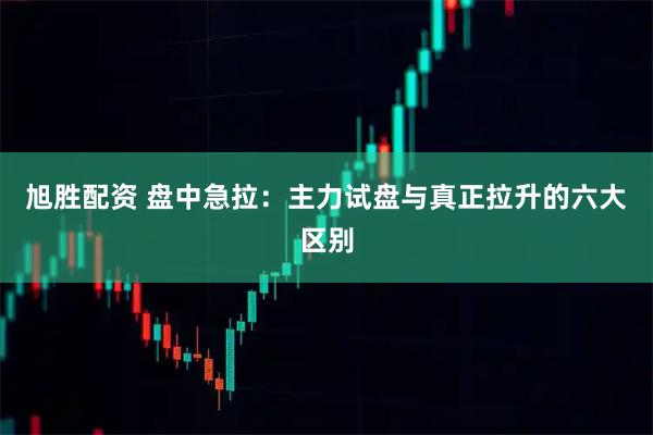 旭胜配资 盘中急拉：主力试盘与真正拉升的六大区别