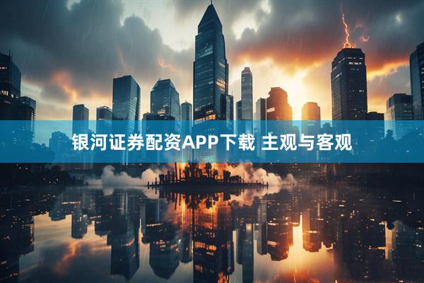 银河证券配资APP下载 主观与客观