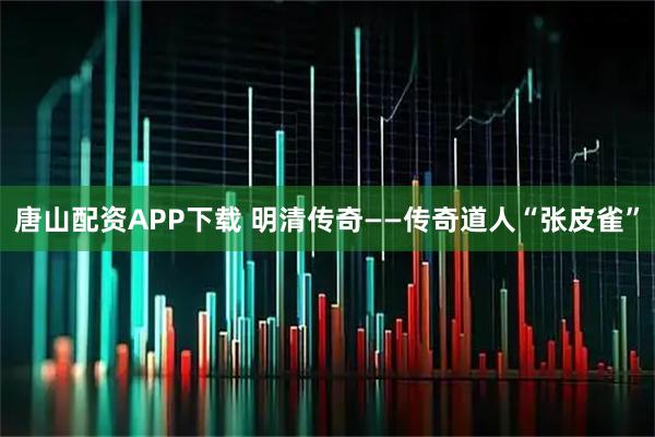 唐山配资APP下载 明清传奇——传奇道人“张皮雀”