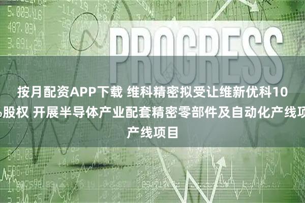 按月配资APP下载 维科精密拟受让维新优科100%股权 开展半导体产业配套精密零部件及自动化产线项目