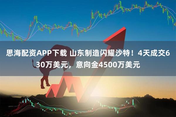 思海配资APP下载 山东制造闪耀沙特！4天成交630万美元，意向金4500万美元