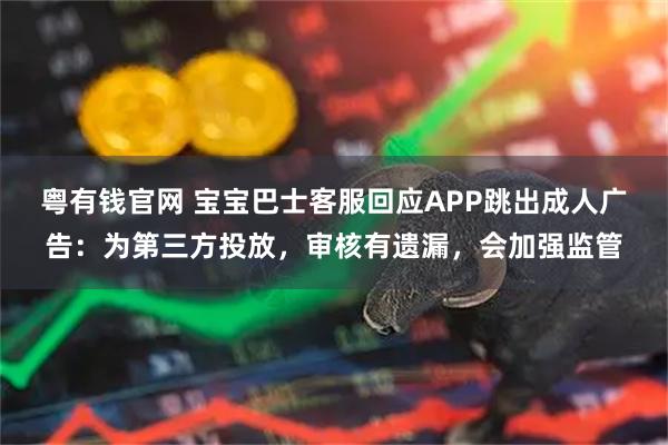 粤有钱官网 宝宝巴士客服回应APP跳出成人广告：为第三方投放，审核有遗漏，会加强监管