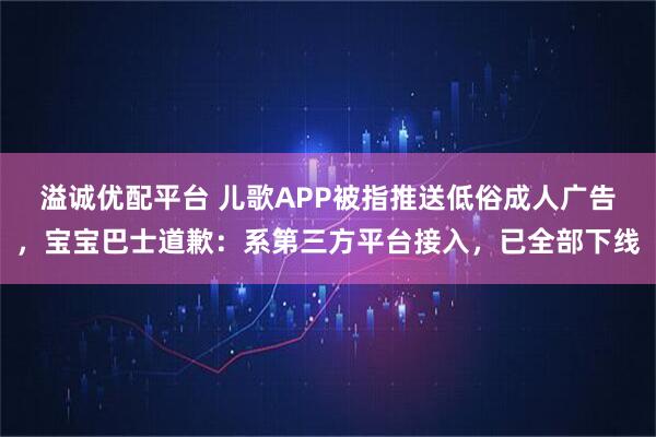溢诚优配平台 儿歌APP被指推送低俗成人广告，宝宝巴士道歉：系第三方平台接入，已全部下线