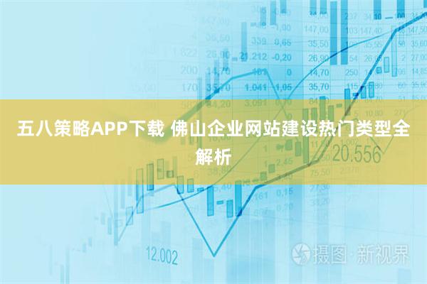 五八策略APP下载 佛山企业网站建设热门类型全解析