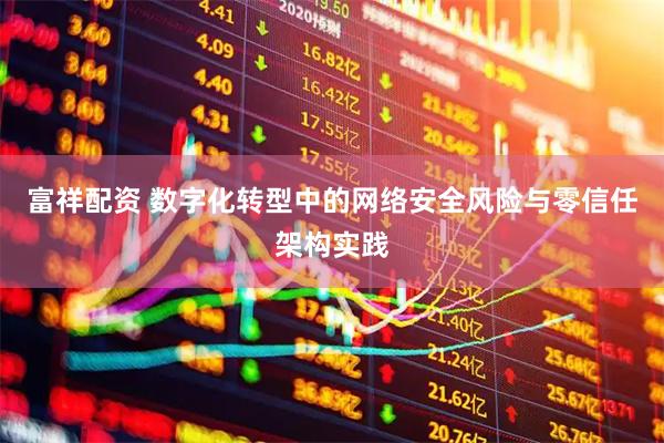 富祥配资 数字化转型中的网络安全风险与零信任架构实践