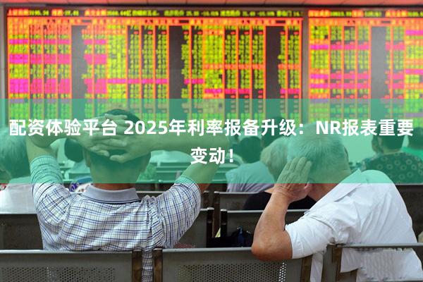 配资体验平台 2025年利率报备升级：NR报表重要变动！