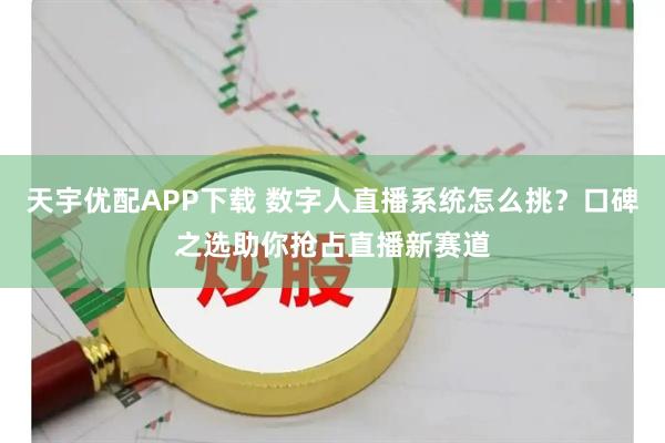 天宇优配APP下载 数字人直播系统怎么挑？口碑之选助你抢占直播新赛道