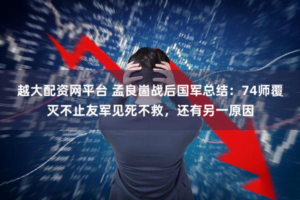 越大配资网平台 孟良崮战后国军总结：74师覆灭不止友军见死不救，还有另一原因