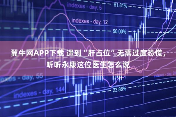 翼牛网APP下载 遇到“肝占位”无需过度恐慌，听听永康这位医生怎么说