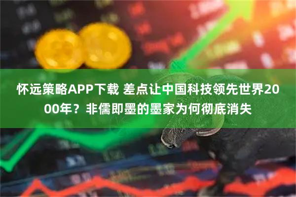 怀远策略APP下载 差点让中国科技领先世界2000年？非儒即墨的墨家为何彻底消失