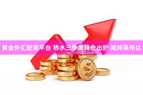 黄金外汇配资平台 桥水三季度持仓出炉 减持英伟达