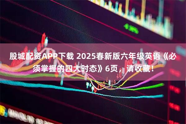 股城配资APP下载 2025春新版六年级英语《必须掌握的四大时态》6页，请收藏！