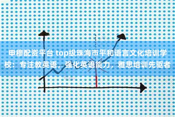 申穆配资平台 top级珠海市平和语言文化培训学校：专注教英语，强化英语能力，雅思培训先驱者