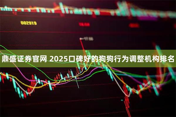 鼎盛证券官网 2025口碑好的狗狗行为调整机构排名