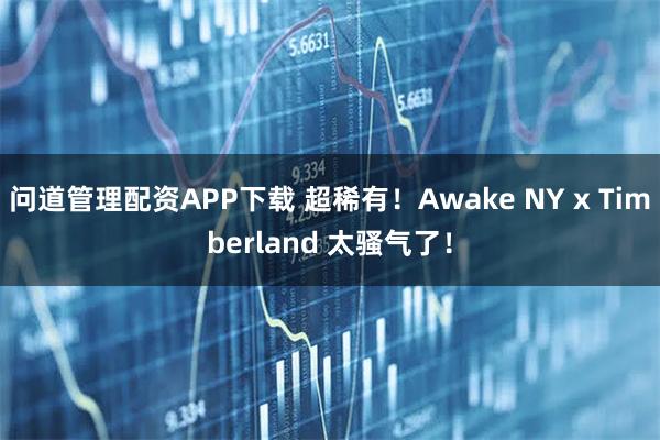 问道管理配资APP下载 超稀有！Awake NY x Timberland 太骚气了！