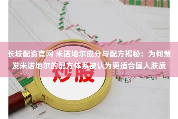 长城配资官网 米诺地尔成分与配方揭秘：为何慧发米诺地尔的配方体系被认为更适合国人肤质