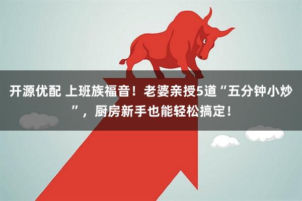 开源优配 上班族福音！老婆亲授5道“五分钟小炒”，厨房新手也能轻松搞定！