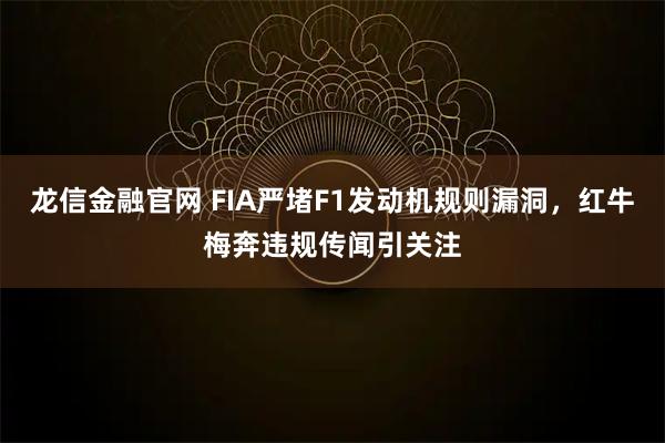 龙信金融官网 FIA严堵F1发动机规则漏洞，红牛梅奔违规传闻引关注