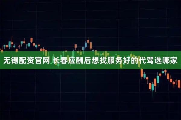 无锡配资官网 长春应酬后想找服务好的代驾选哪家