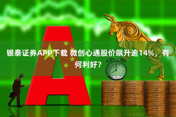 银泰证券APP下载 微创心通股价飙升逾14%，有何利好？