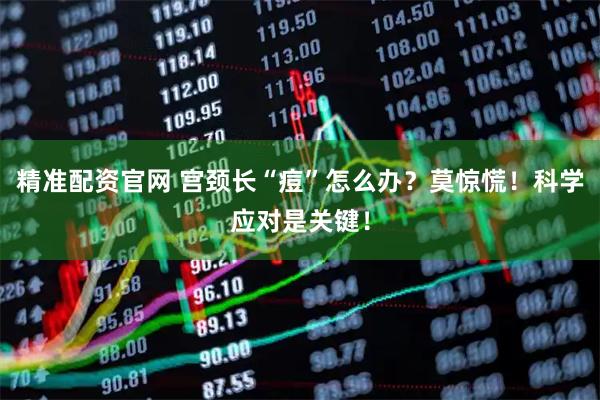 精准配资官网 宫颈长“痘”怎么办？莫惊慌！科学应对是关键！