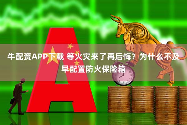 牛配资APP下载 等火灾来了再后悔？为什么不及早配置防火保险箱