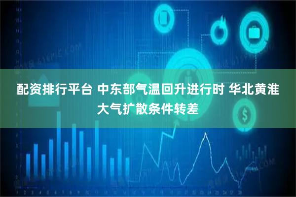 配资排行平台 中东部气温回升进行时 华北黄淮大气扩散条件转差
