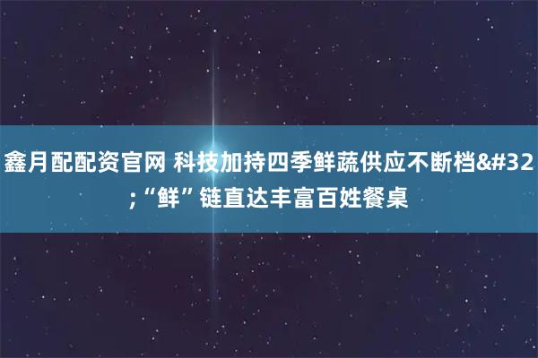 鑫月配配资官网 科技加持四季鲜蔬供应不断档 “鲜”链直达丰富百姓餐桌