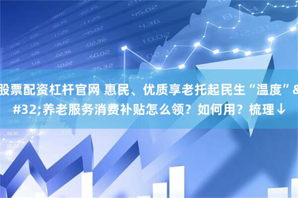 股票配资杠杆官网 惠民、优质享老托起民生“温度” 养老服务消费补贴怎么领？如何用？梳理↓