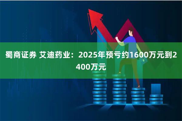 蜀商证券 艾迪药业：2025年预亏约1600万元到2400万元