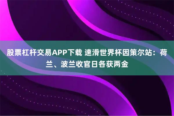 股票杠杆交易APP下载 速滑世界杯因策尔站：荷兰、波兰收官日各获两金