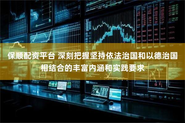 保顺配资平台 深刻把握坚持依法治国和以德治国相结合的丰富内涵和实践要求