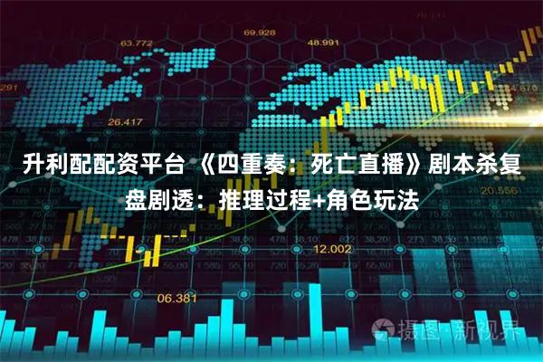 升利配配资平台 《四重奏：死亡直播》剧本杀复盘剧透：推理过程+角色玩法