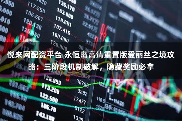 悦来网配资平台 永恒岛高清重置版爱丽丝之境攻略：三阶段机制破解，隐藏奖励必拿