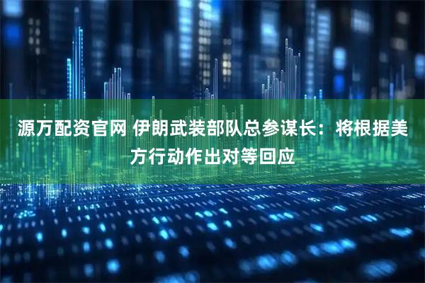 源万配资官网 伊朗武装部队总参谋长：将根据美方行动作出对等回应