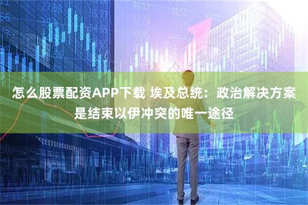 怎么股票配资APP下载 埃及总统：政治解决方案是结束以伊冲突的唯一途径