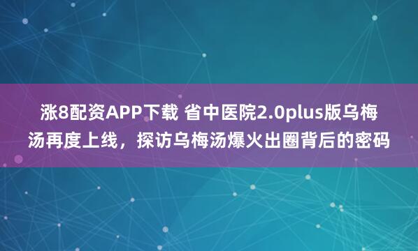 涨8配资APP下载 省中医院2.0plus版乌梅汤再度上线，探访乌梅汤爆火出圈背后的密码