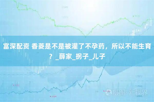 富深配资 香菱是不是被灌了不孕药,所以不能生育?_薛家_拐子_儿子
