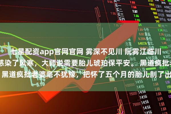 七星配资app官网官网 雾深不见川 阮雾江临川江昭阳 只因双胞胎弟弟感染了风寒，大师说需要胎儿琥珀保平安。 黑道疯批老婆毫不犹豫，把怀了五个月的胎儿剖了出来。_孩子_声音